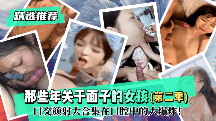 ZXH-554 那些年关于面子的反差女孩（第二季）！口交颜射大合集在口腔中的大爆炸